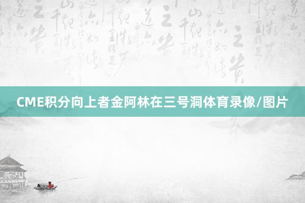 CME积分向上者金阿林在三号洞体育录像/图片