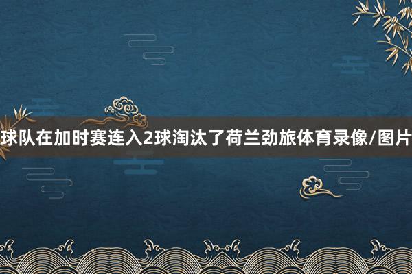 球队在加时赛连入2球淘汰了荷兰劲旅体育录像/图片