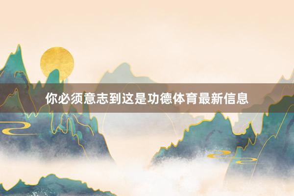 你必须意志到这是功德体育最新信息