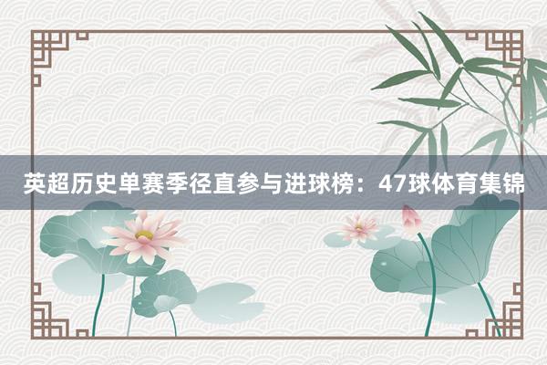 英超历史单赛季径直参与进球榜：47球体育集锦