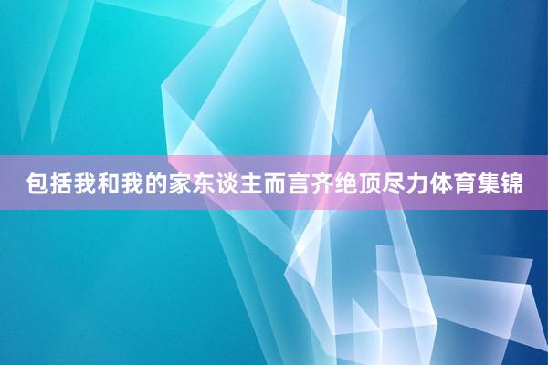 包括我和我的家东谈主而言齐绝顶尽力体育集锦