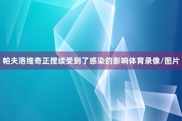 帕夫洛维奇正捏续受到了感染的影响体育录像/图片