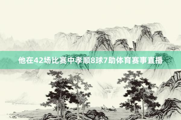他在42场比赛中孝顺8球7助体育赛事直播