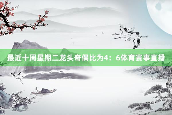 最近十周星期二龙头奇偶比为4：6体育赛事直播