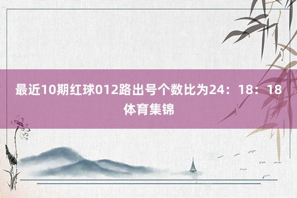 最近10期红球012路出号个数比为24：18：18体育集锦
