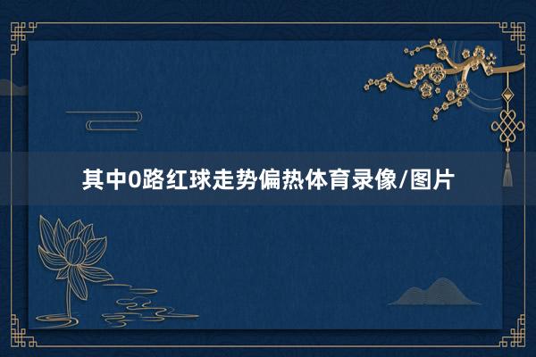 其中0路红球走势偏热体育录像/图片